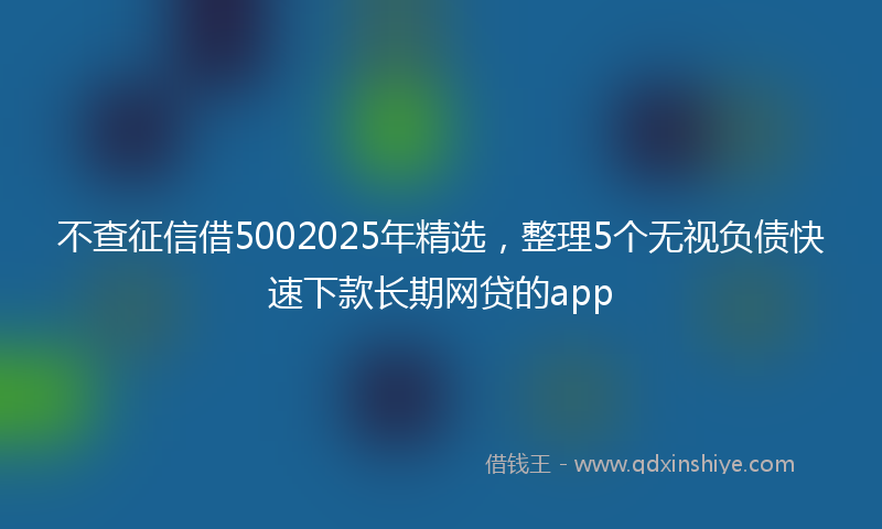 不查征信借5002025年精选，整理5个无视负债快速下款长期网贷的app