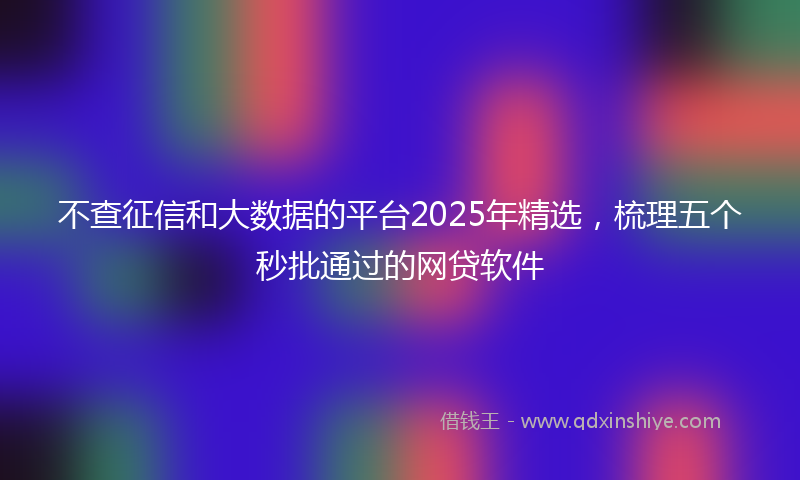 不查征信和大数据的平台2025年精选，梳理五个秒批通过的网贷软件
