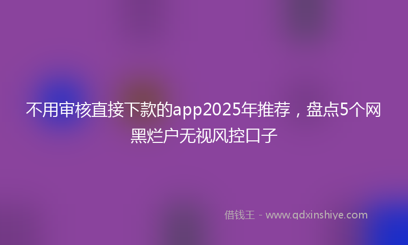 不用审核直接下款的app2025年推荐，盘点5个网黑烂户无视风控口子