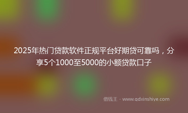 2025年热门贷款软件正规平台好期贷可靠吗，分享5个1000至5000的小额贷款口子