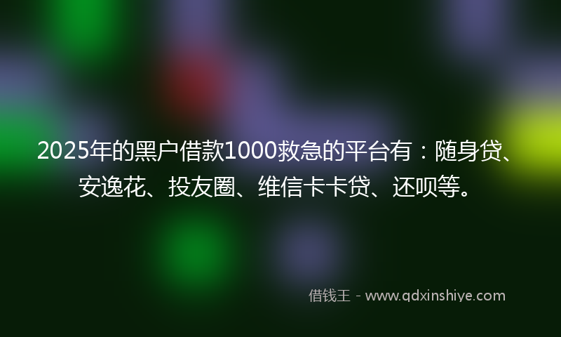 2025年的黑户借款1000救急的平台有:随身贷、安逸花、投友圈、维信卡卡贷、还呗等。