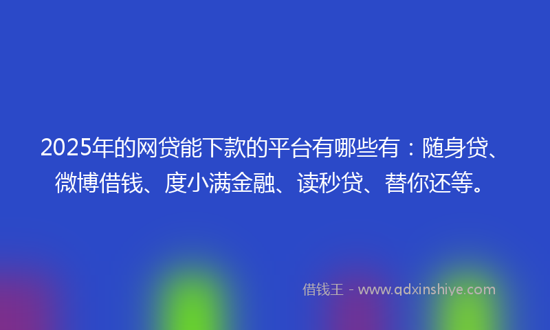 2025年的网贷能下款的平台有哪些有:随身贷、微博借钱、度小满金融、读秒贷、替你还等。
