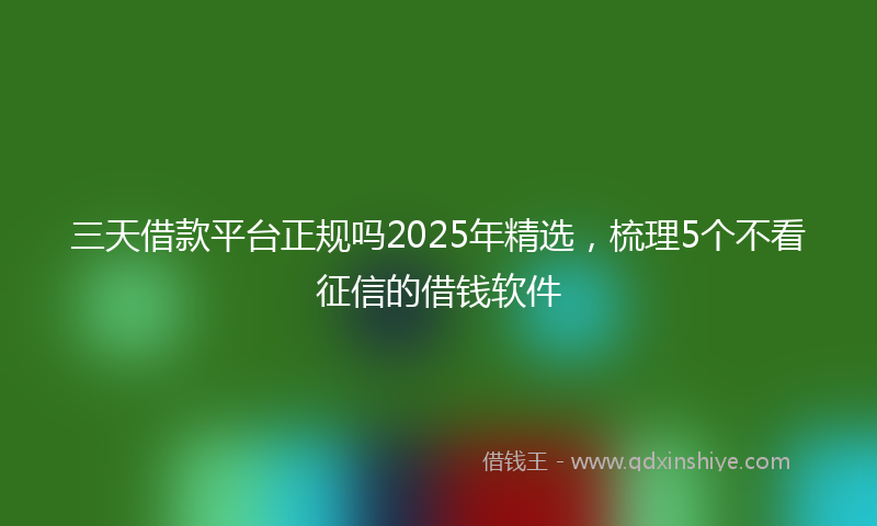 三天借款平台正规吗2025年精选，梳理5个不看征信的借钱软件