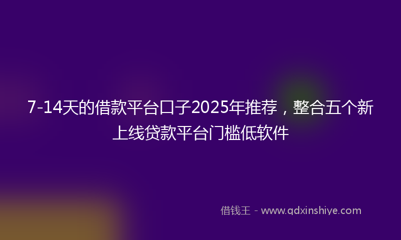 7-14天的借款平台口子2025年推荐，整合五个新上线贷款平台门槛低软件