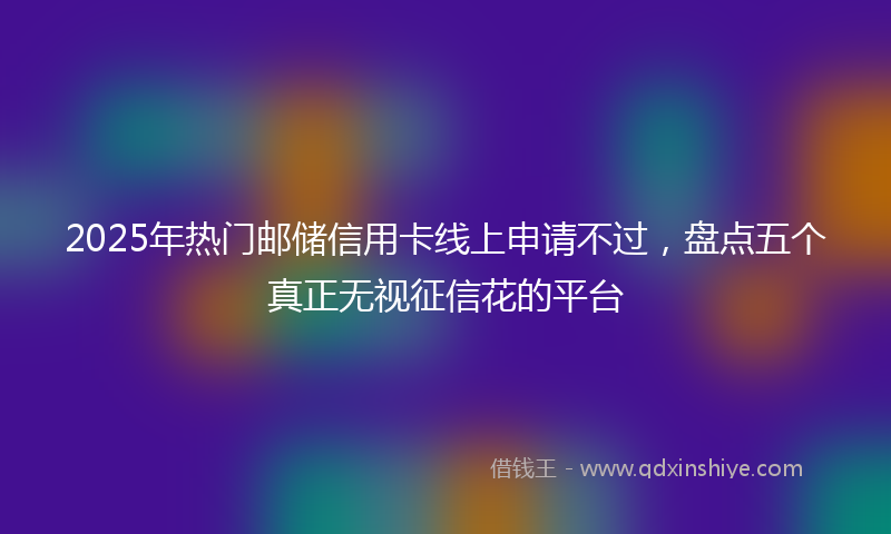 2025年热门邮储信用卡线上申请不过，盘点五个真正无视征信花的平台