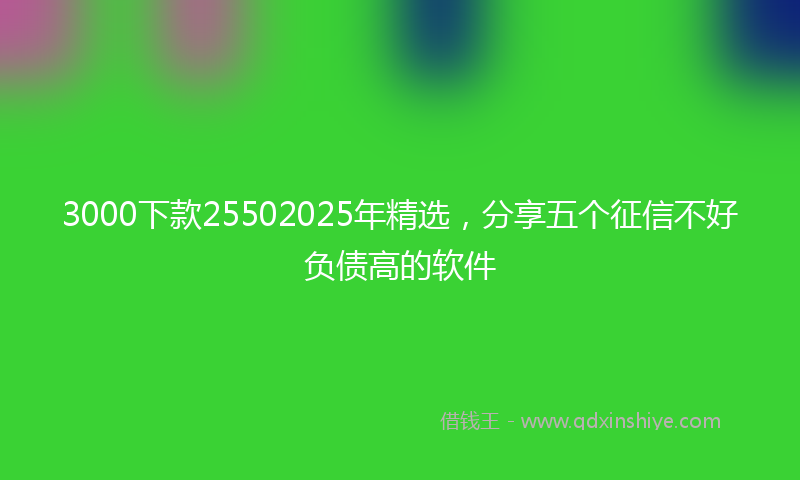 3000下款25502025年精选，分享五个征信不好负债高的软件