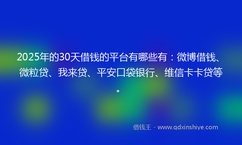 2025年的30天借钱的平台有哪些有：微博借钱、微粒贷、我来贷、平安口袋银行、维信卡卡贷等。