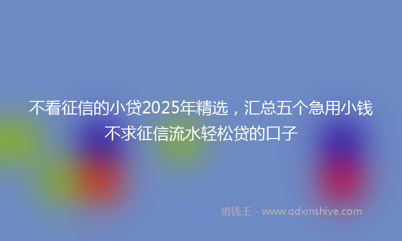 不看征信的小贷2025年精选，汇总五个急用小钱不求征信流水轻松贷的口子