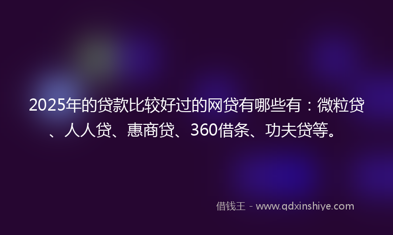 2025年的贷款比较好过的网贷有哪些有：微粒贷、人人贷、惠商贷、360借条、功夫贷等。