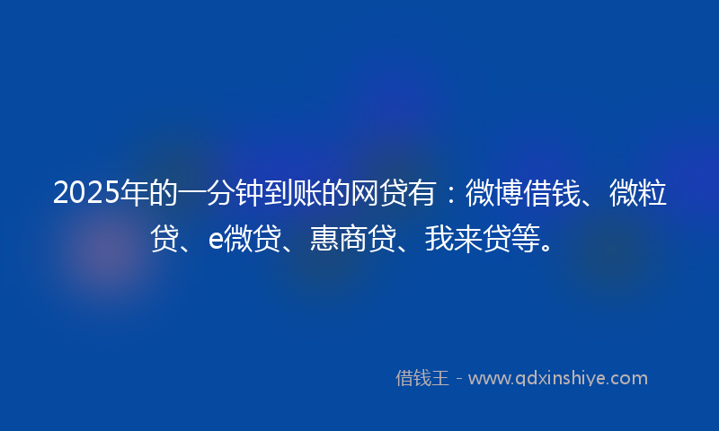 2025年的一分钟到账的网贷有：微博借钱、微粒贷、e微贷、惠商贷、我来贷等。