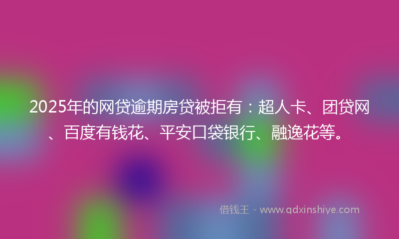 2025年的网贷逾期房贷被拒有:超人卡、团贷网、百度有钱花、平安口袋银行、融逸花等。