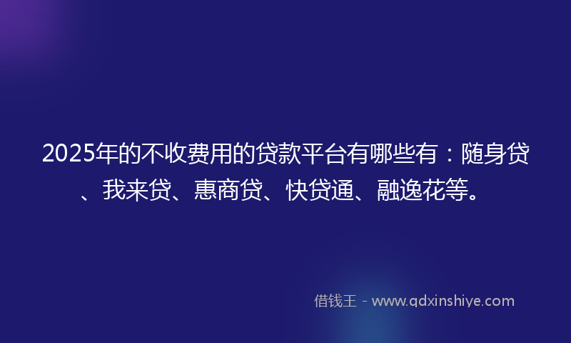 2025年的不收费用的贷款平台有哪些有：随身贷、我来贷、惠商贷、快贷通、融逸花等。