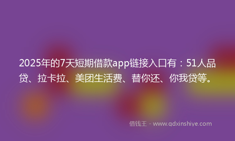 2025年的7天短期借款app链接入口有:51人品贷、拉卡拉、美团生活费、替你还、你我贷等。