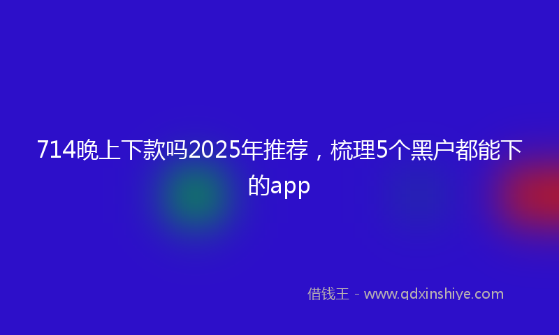 714晚上下款吗2025年推荐，梳理5个黑户都能下的app