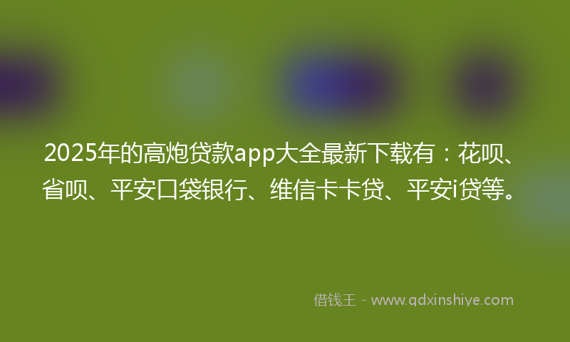 2025年的高炮贷款app大全最新下载有：花呗、省呗、平安口袋银行、维信卡卡贷、平安i贷等。