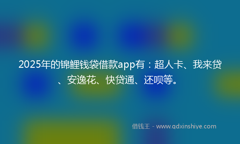 2025年的锦鲤钱袋借款app有：超人卡、我来贷、安逸花、快贷通、还呗等。