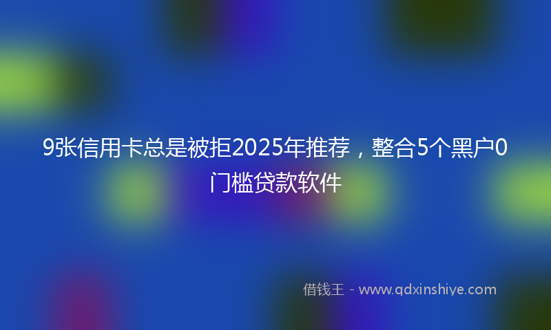 9张信用卡总是被拒2025年推荐,整合5个黑户0门槛贷款软件