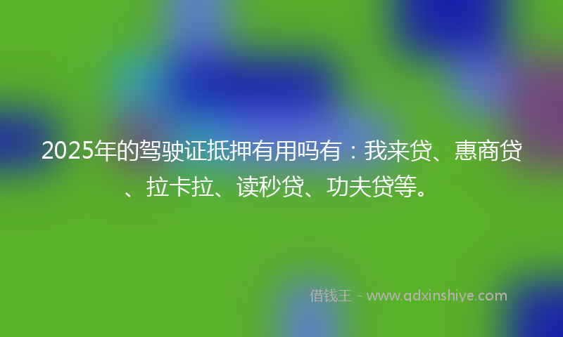 2025年的驾驶证抵押有用吗有:我来贷、惠商贷、拉卡拉、读秒贷、功夫贷等。