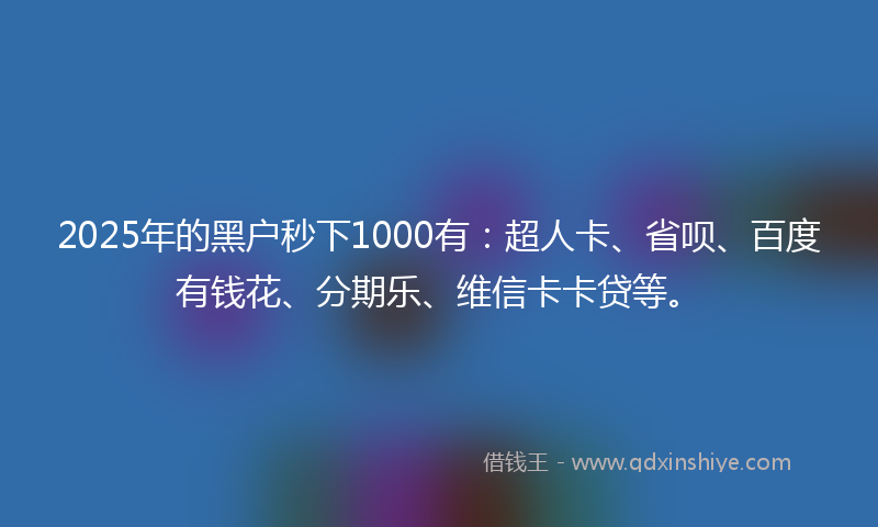 2025年的黑户秒下1000有：超人卡、省呗、百度有钱花、分期乐、维信卡卡贷等。
