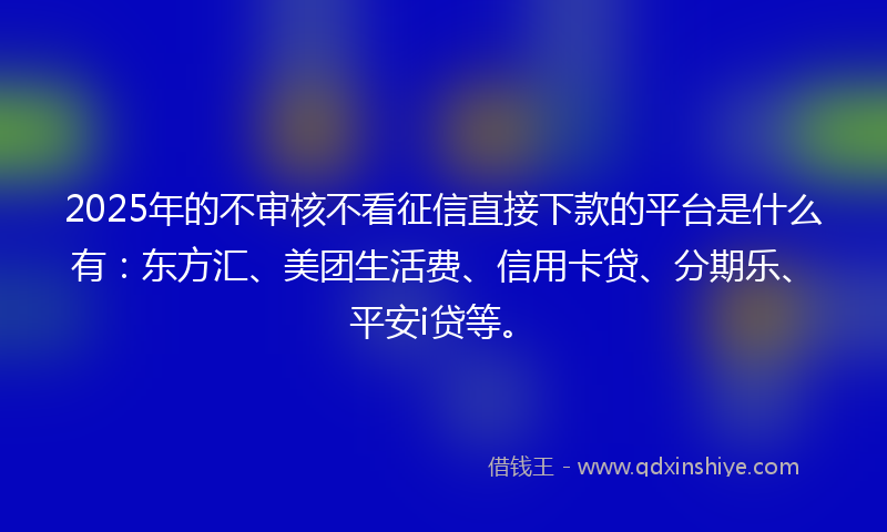 2025年的不审核不看征信直接下款的平台是什么有：东方汇、美团生活费、信用卡贷、分期乐、平安i贷等。