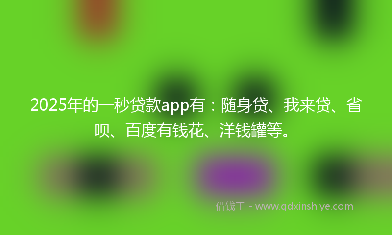 2025年的一秒贷款app有：随身贷、我来贷、省呗、百度有钱花、洋钱罐等。