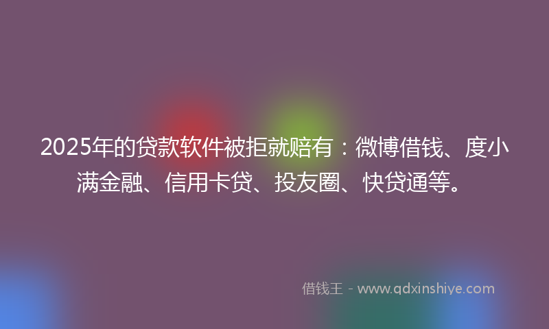 2025年的贷款软件被拒就赔有：微博借钱、度小满金融、信用卡贷、投友圈、快贷通等。
