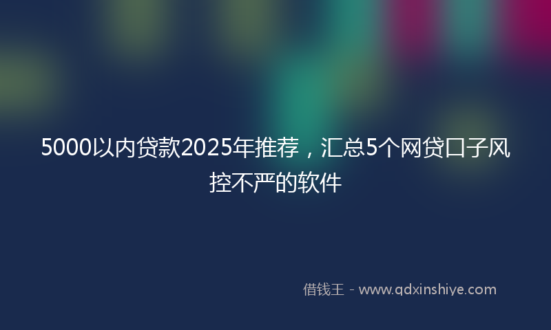 5000以内贷款2025年推荐,汇总5个网贷口子风控不严的软件