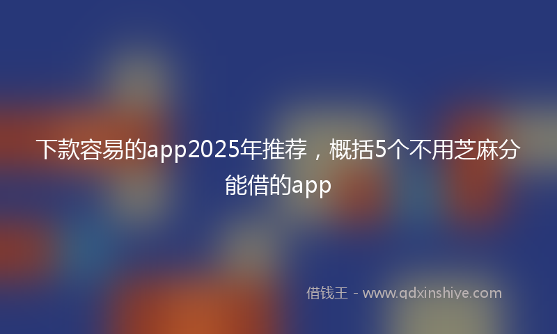 下款容易的app2025年推荐，概括5个不用芝麻分能借的app