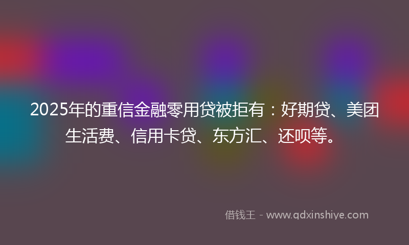 2025年的重信金融零用贷被拒有：好期贷、美团生活费、信用卡贷、东方汇、还呗等。