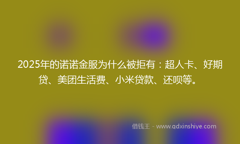 2025年的诺诺金服为什么被拒有：超人卡、好期贷、美团生活费、小米贷款、还呗等。