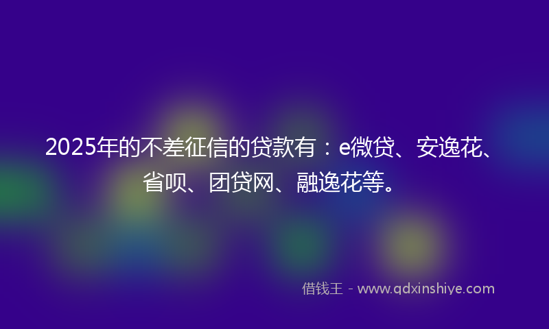 2025年的不差征信的贷款有：e微贷、安逸花、省呗、团贷网、融逸花等。