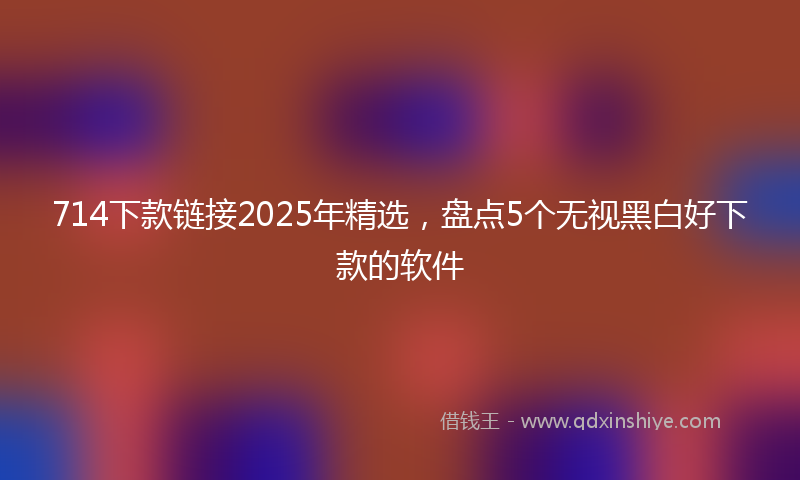 714下款链接2025年精选，盘点5个无视黑白好下款的软件