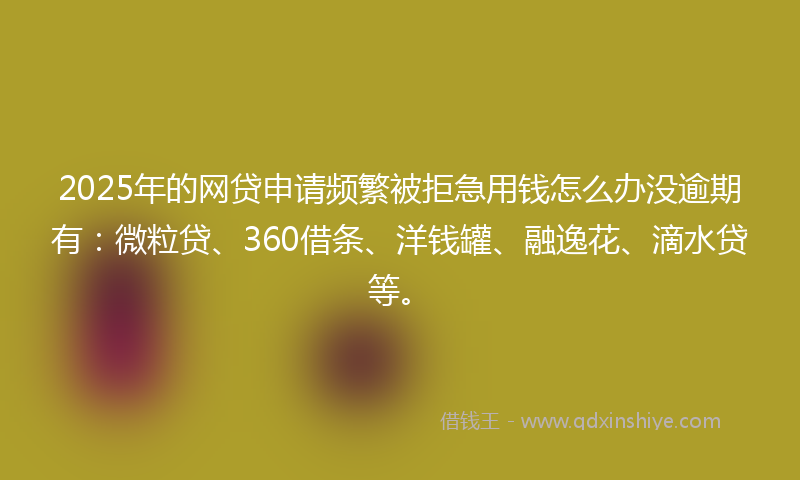2025年的网贷申请频繁被拒急用钱怎么办没逾期有：微粒贷、360借条、洋钱罐、融逸花、滴水贷等。