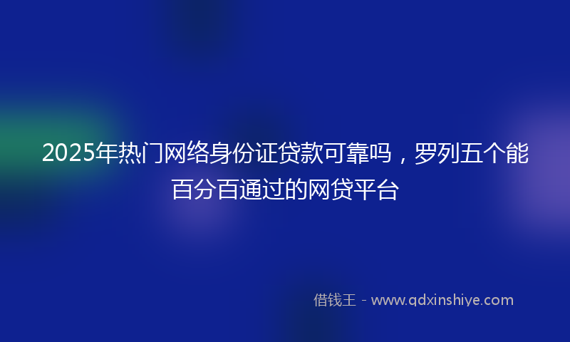 2025年热门网络身份证贷款可靠吗，罗列五个能百分百通过的网贷平台