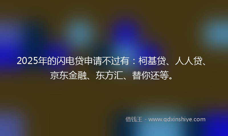 2025年的闪电贷申请不过有：柯基贷、人人贷、京东金融、东方汇、替你还等。
