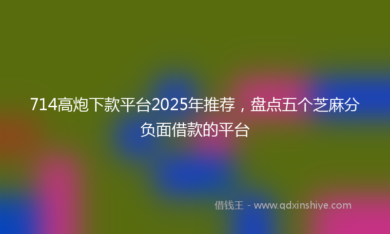 714高炮下款平台2025年推荐，盘点五个芝麻分负面借款的平台
