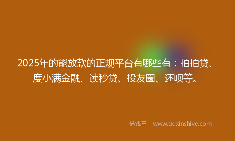 2025年的能放款的正规平台有哪些有：拍拍贷、度小满金融、读秒贷、投友圈、还呗等。