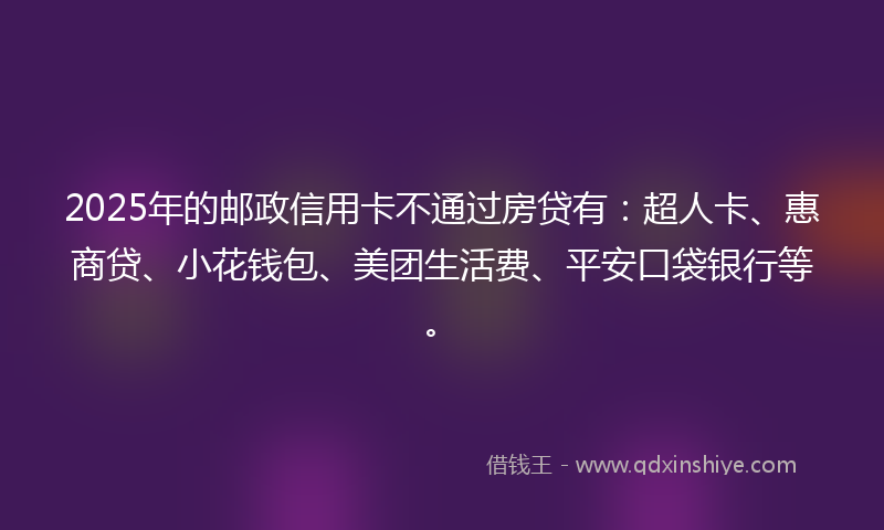 2025年的邮政信用卡不通过房贷有：超人卡、惠商贷、小花钱包、美团生活费、平安口袋银行等。