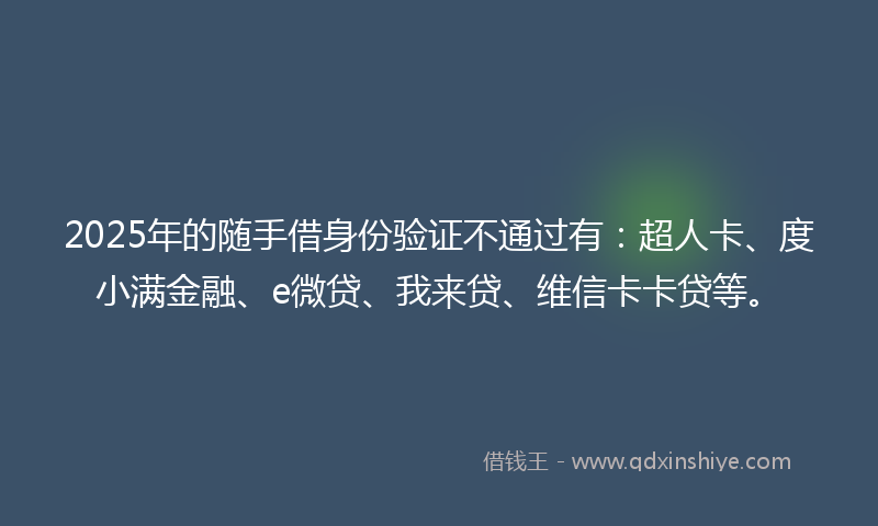 2025年的随手借身份验证不通过有:超人卡、度小满金融、e微贷、我来贷、维信卡卡贷等。
