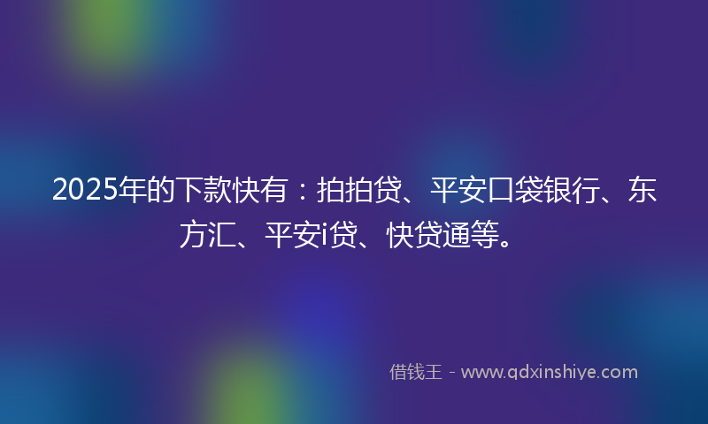 2025年的下款快有：拍拍贷、平安口袋银行、东方汇、平安i贷、快贷通等。