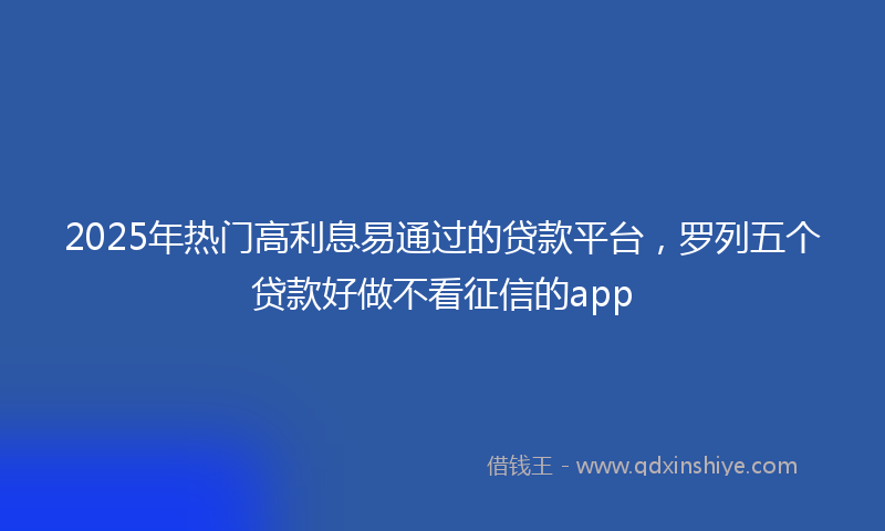 2025年热门高利息易通过的贷款平台，罗列五个贷款好做不看征信的app