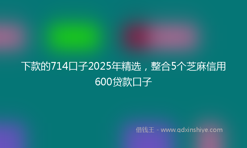 下款的714口子2025年精选，整合5个芝麻信用600贷款口子