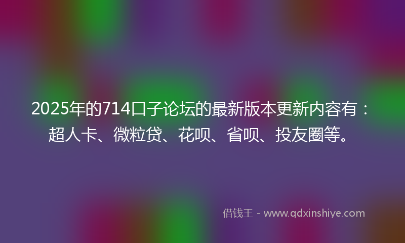 2025年的714口子论坛的最新版本更新内容有:超人卡、微粒贷、花呗、省呗、投友圈等。