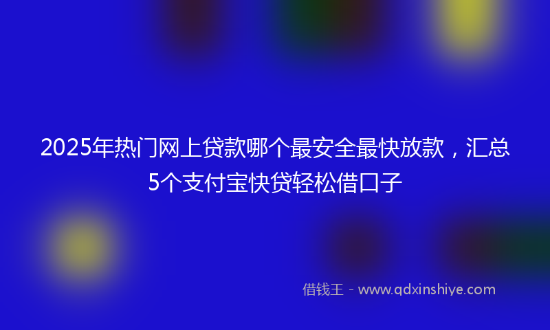 2025年热门网上贷款哪个最安全最快放款，汇总5个支付宝快贷轻松借口子