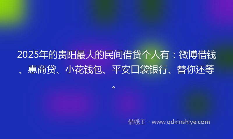 2025年的贵阳最大的民间借贷个人有：微博借钱、惠商贷、小花钱包、平安口袋银行、替你还等。