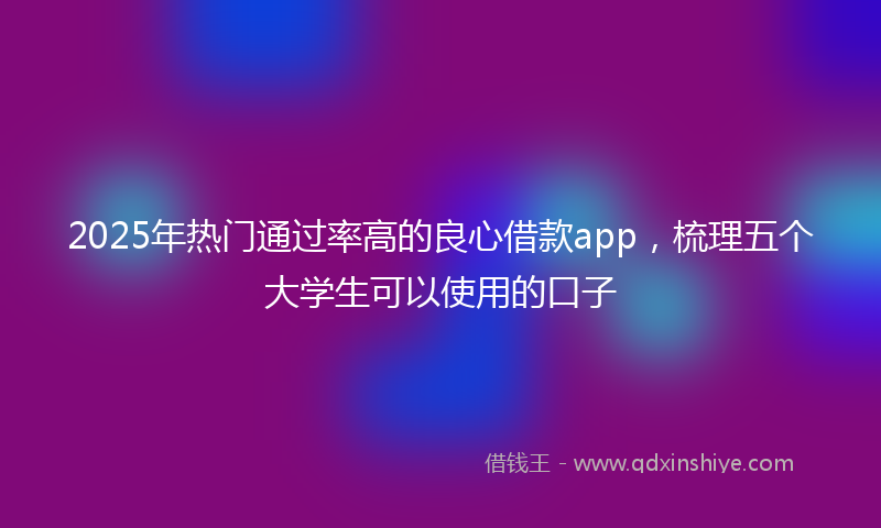 2025年热门通过率高的良心借款app，梳理五个大学生可以使用的口子