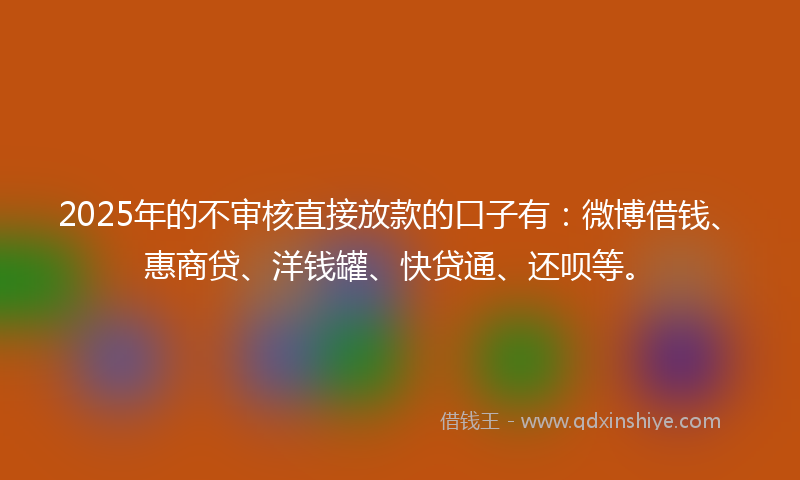2025年的不审核直接放款的口子有：微博借钱、惠商贷、洋钱罐、快贷通、还呗等。