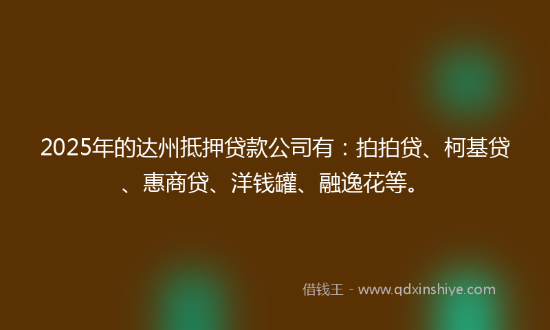 2025年的达州抵押贷款公司有:拍拍贷、柯基贷、惠商贷、洋钱罐、融逸花等。