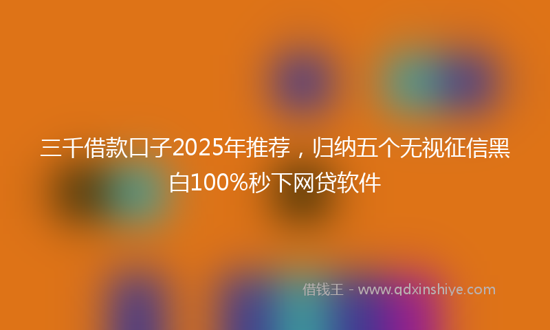 三千借款口子2025年推荐，归纳五个无视征信黑白100%秒下网贷软件