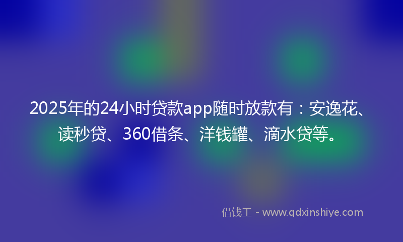 2025年的24小时贷款app随时放款有：安逸花、读秒贷、360借条、洋钱罐、滴水贷等。